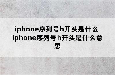 iphone序列号h开头是什么 iphone序列号h开头是什么意思